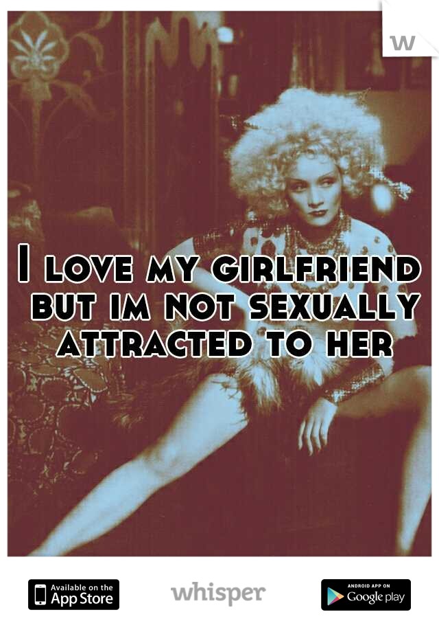 I love my girlfriend but im not sexually attracted to her