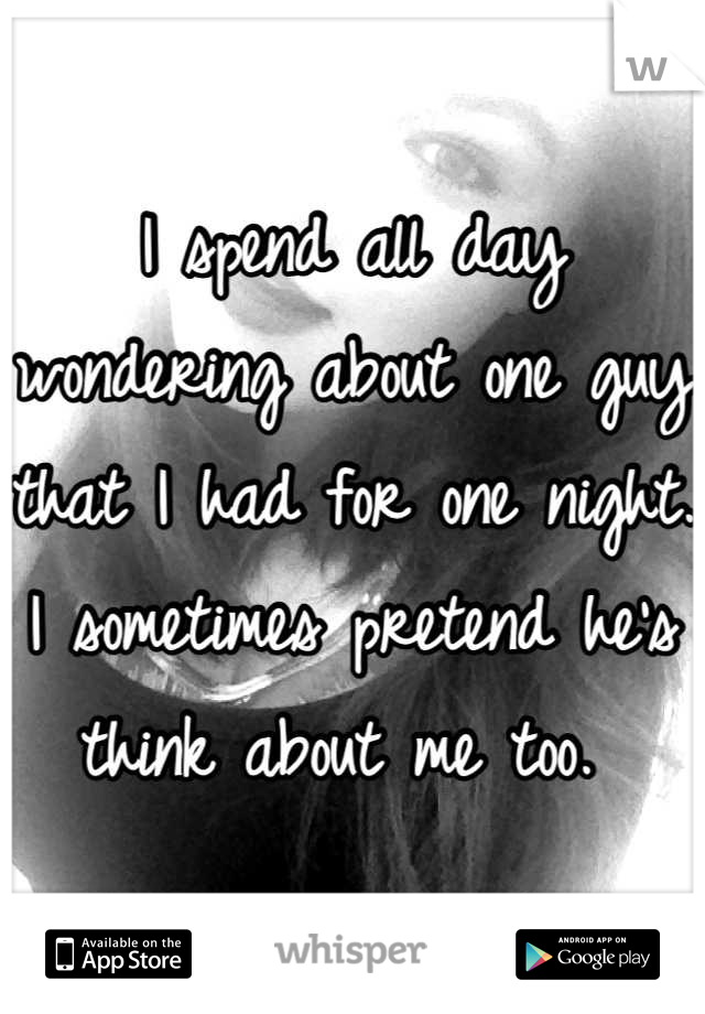 I spend all day wondering about one guy that I had for one night. I sometimes pretend he's think about me too. 