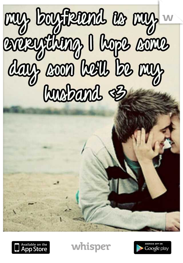 my boyfriend is my everything I hope some day soon he'll be my husband <3