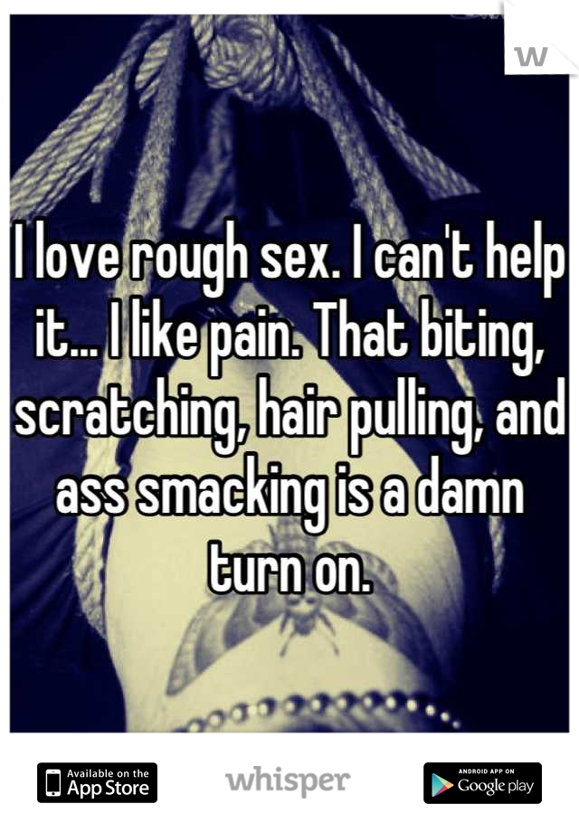 I love rough sex. I can't help it... I like pain. That biting, scratching, hair pulling, and ass smacking is a damn turn on.