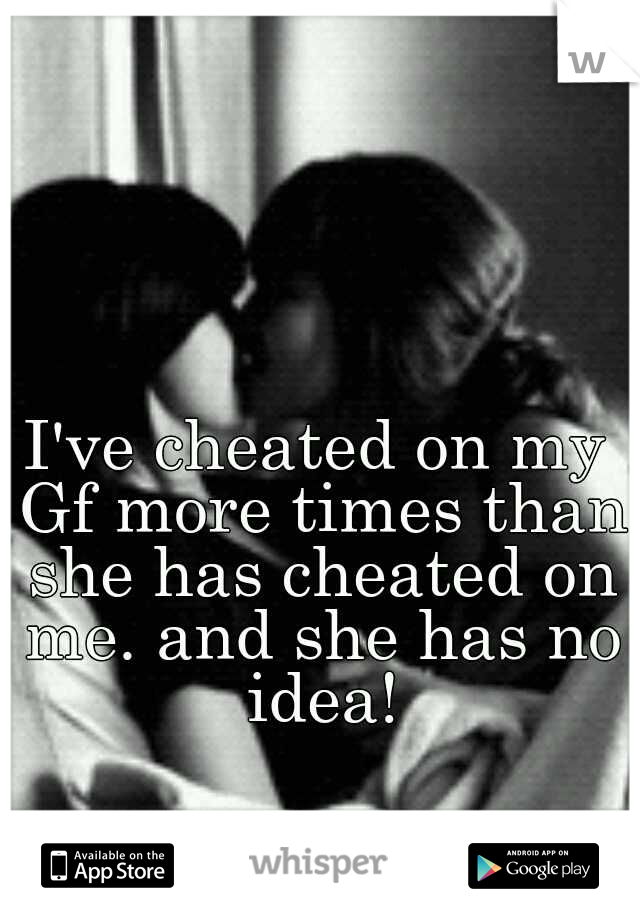 I've cheated on my Gf more times than she has cheated on me. and she has no idea!