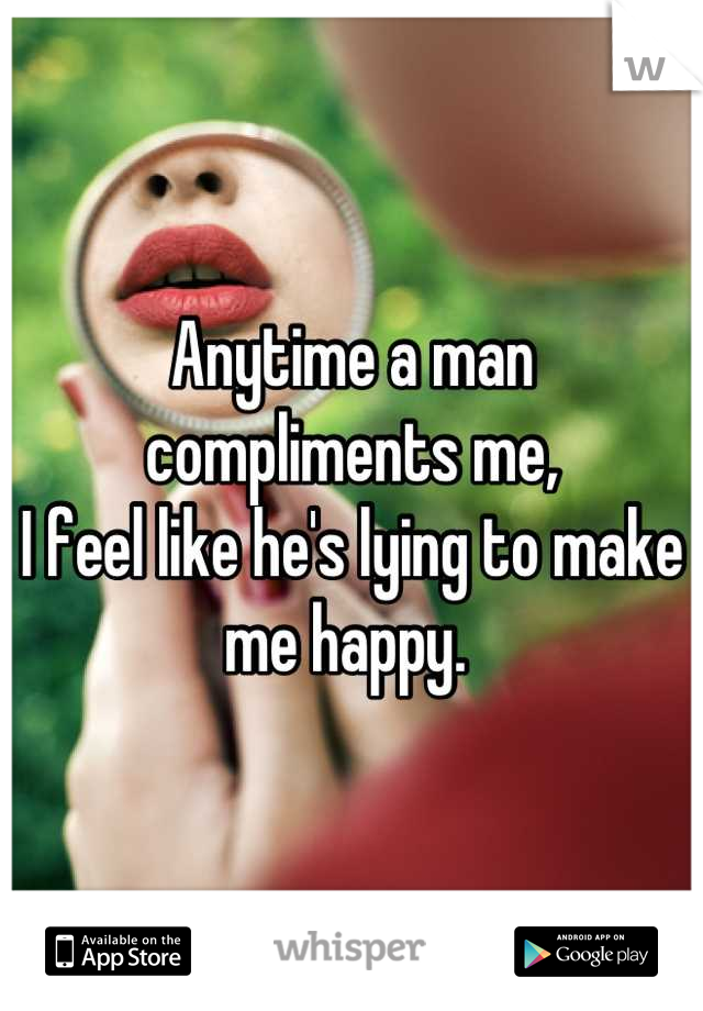 Anytime a man compliments me, 
I feel like he's lying to make me happy. 