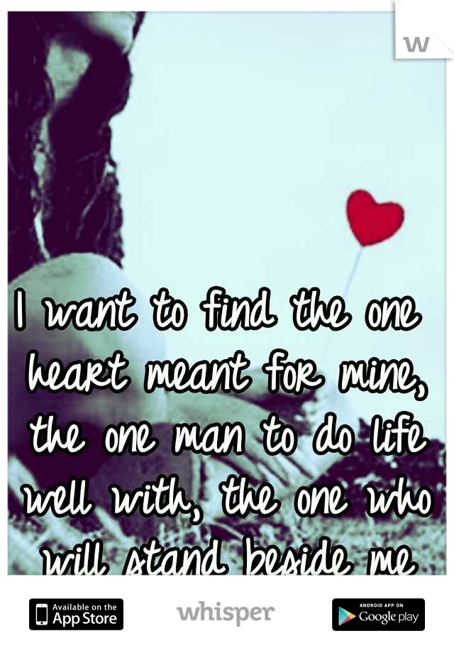 I want to find the one heart meant for mine, the one man to do life well with, the one who will stand beside me
