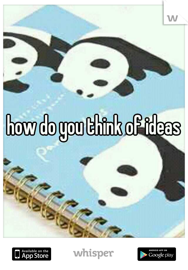 how do you think of ideas?