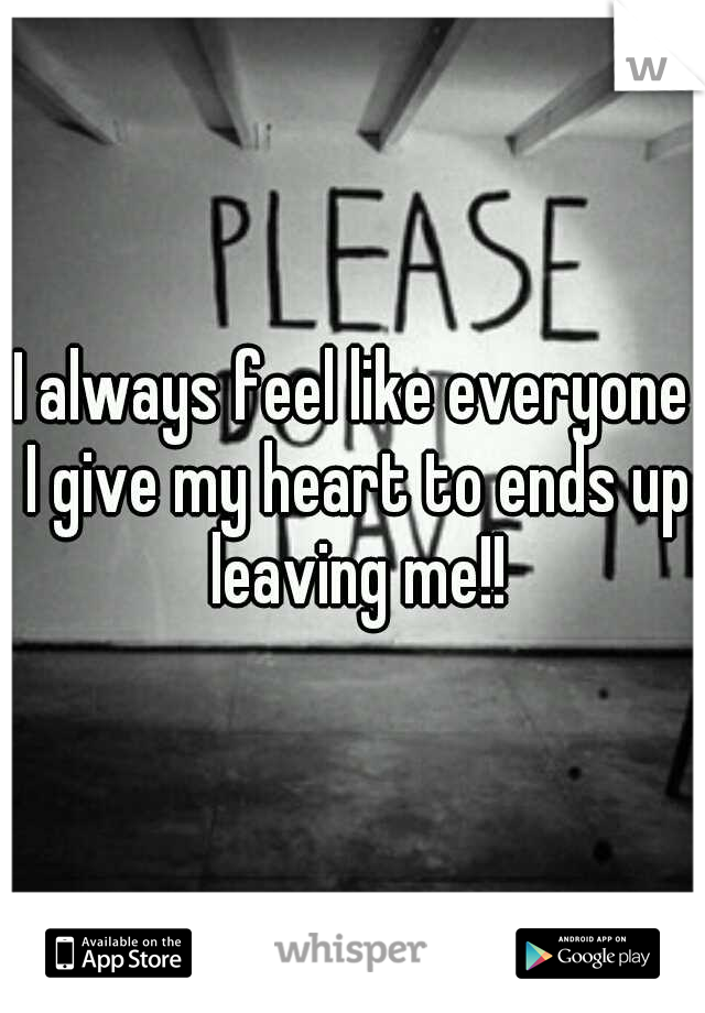 I always feel like everyone I give my heart to ends up leaving me!!