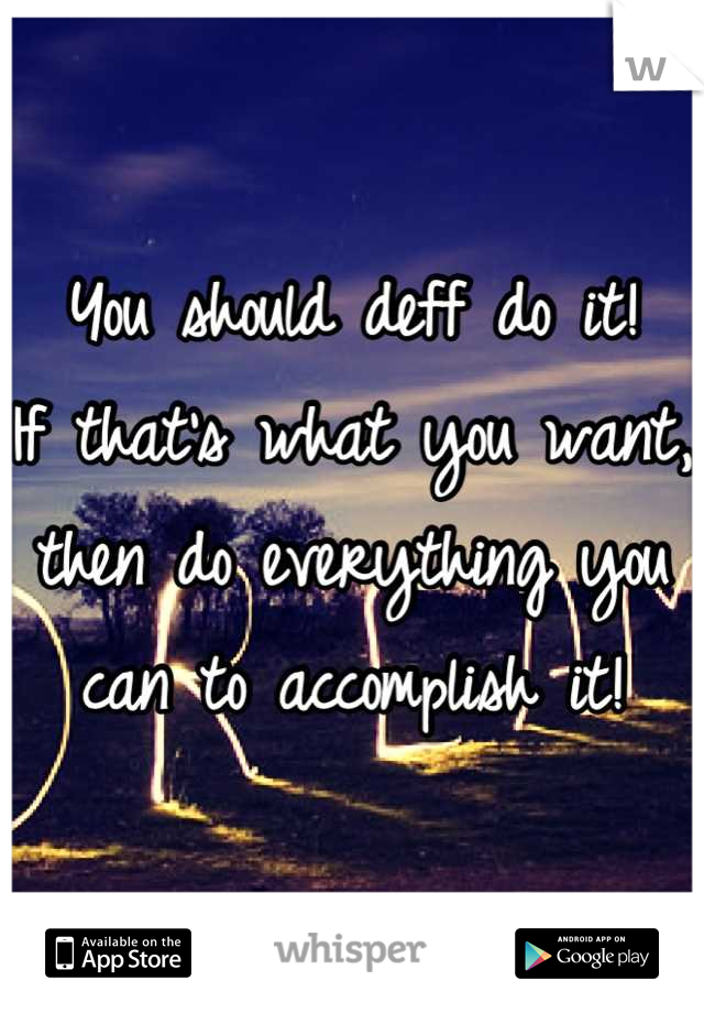 You should deff do it! 
If that's what you want, then do everything you can to accomplish it!