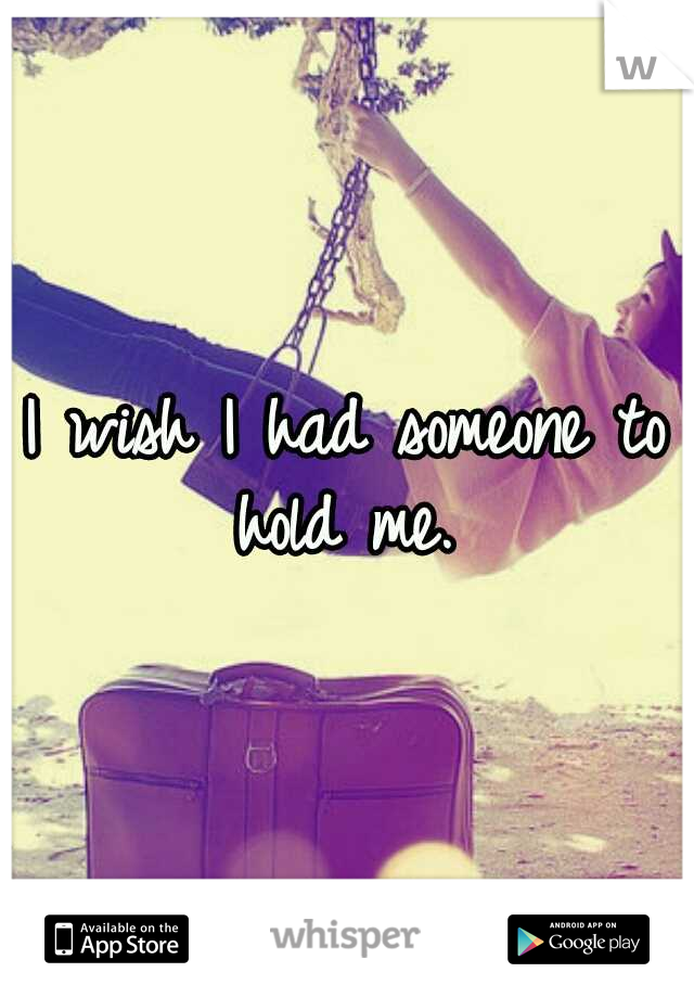 I wish I had someone to hold me. 