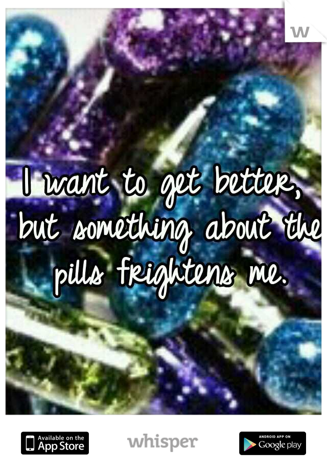 I want to get better, but something about the pills frightens me.