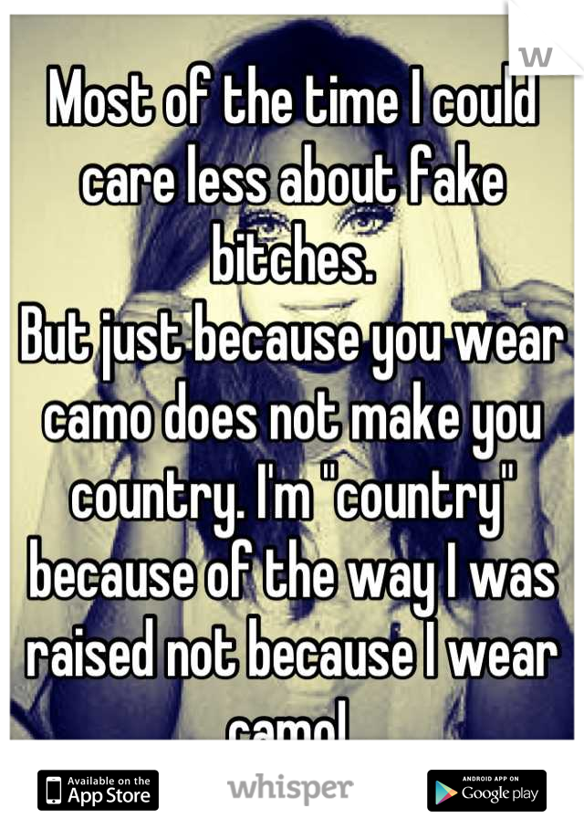 Most of the time I could care less about fake bitches. 
But just because you wear camo does not make you country. I'm "country" because of the way I was raised not because I wear camo! 