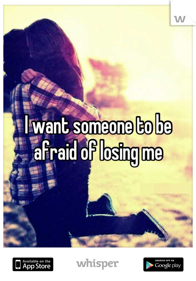 I want someone to be afraid of losing me