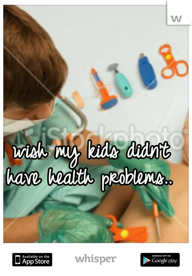 I wish my kids didn't have health problems..