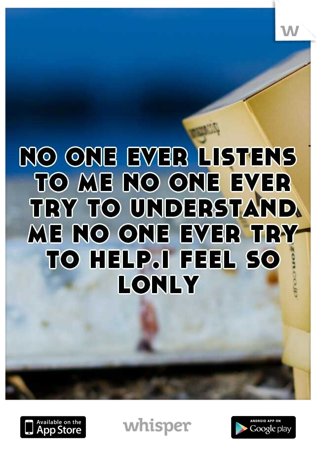 no one ever listens to me no one ever try to understand me no one ever try to help.i feel so lonly 