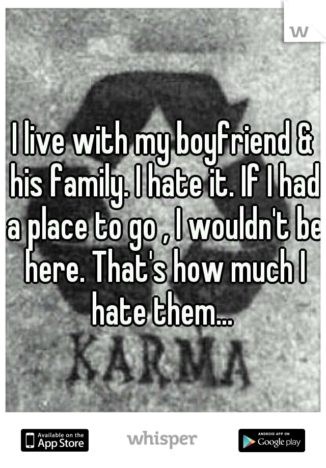I live with my boyfriend & his family. I hate it. If I had a place to go , I wouldn't be here. That's how much I hate them... 