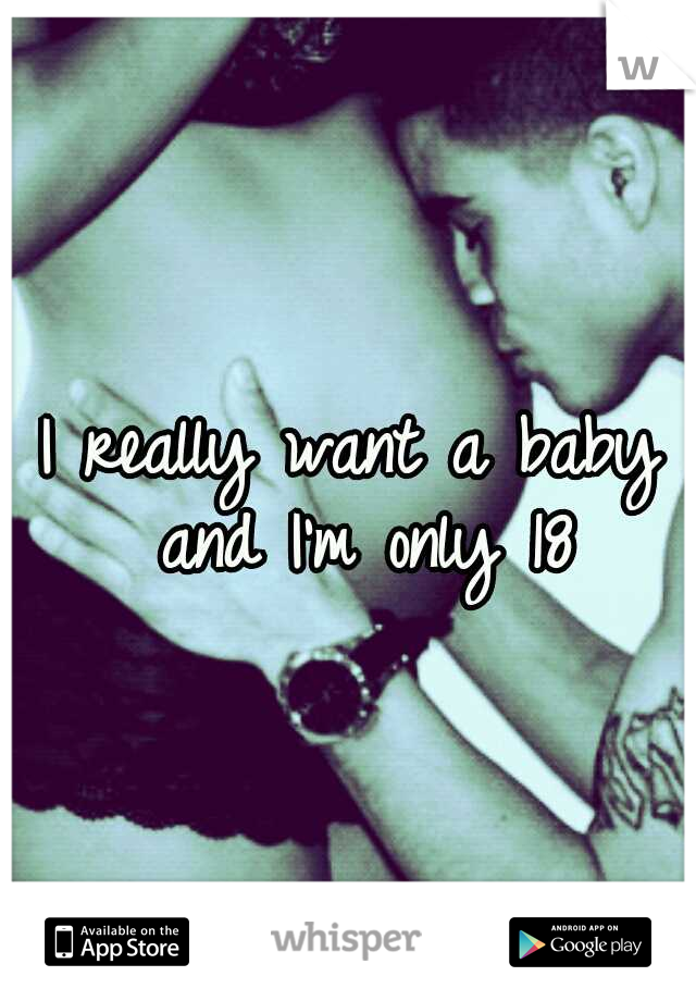 I really want a baby and I'm only 18