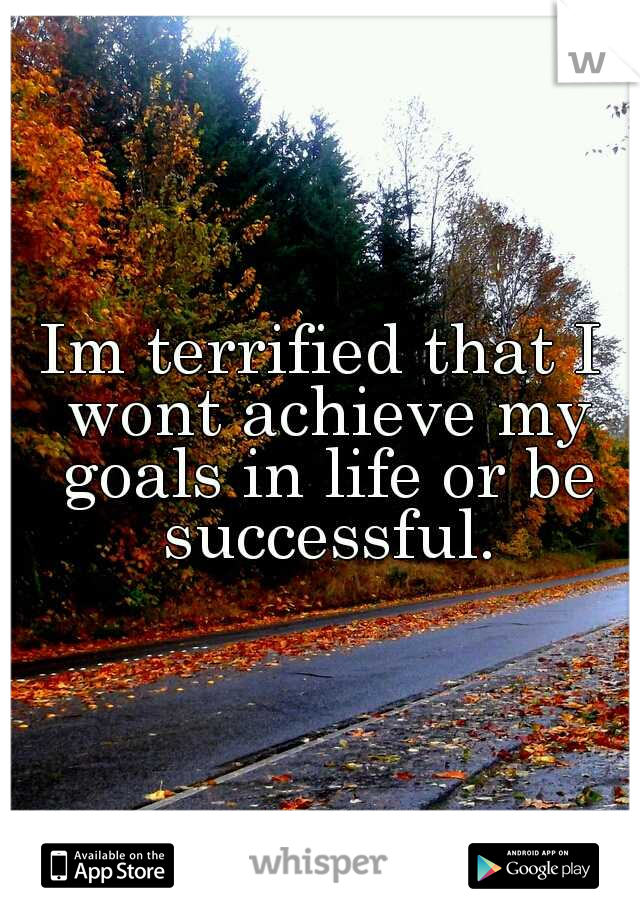 Im terrified that I wont achieve my goals in life or be successful.