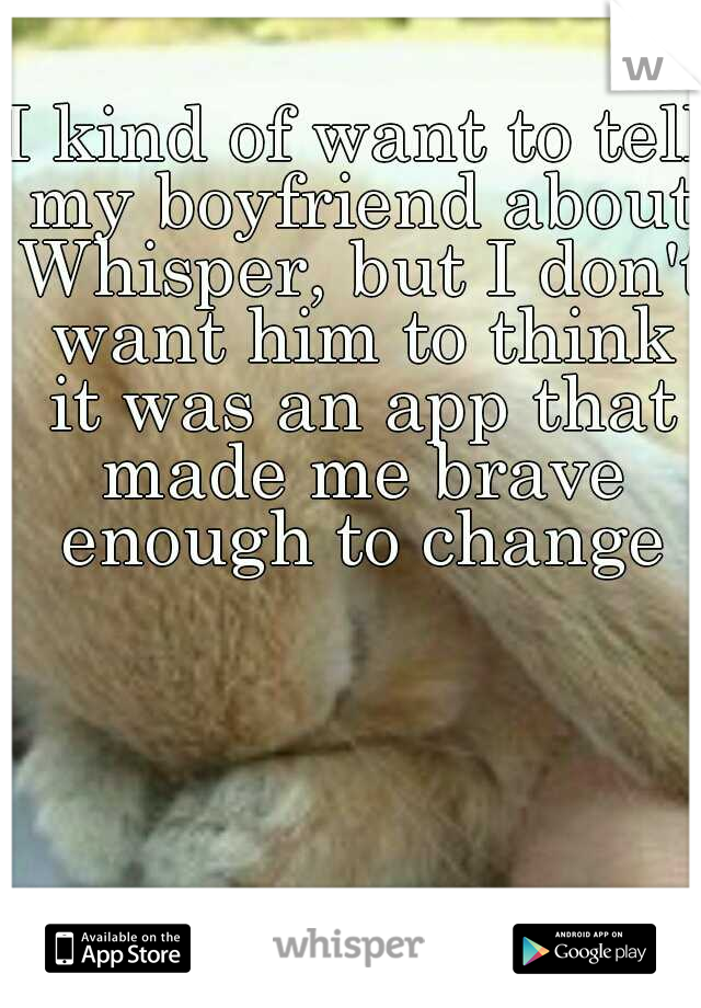 I kind of want to tell my boyfriend about Whisper, but I don't want him to think it was an app that made me brave enough to change