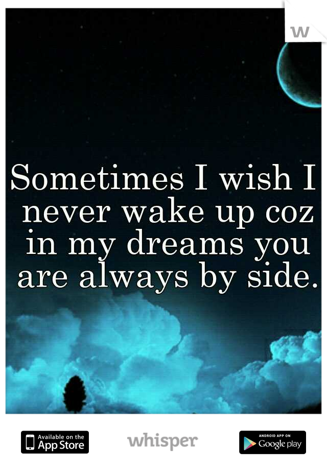 Sometimes I wish I never wake up coz in my dreams you are always by side.