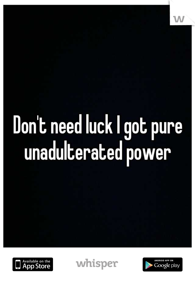 Don't need luck I got pure unadulterated power