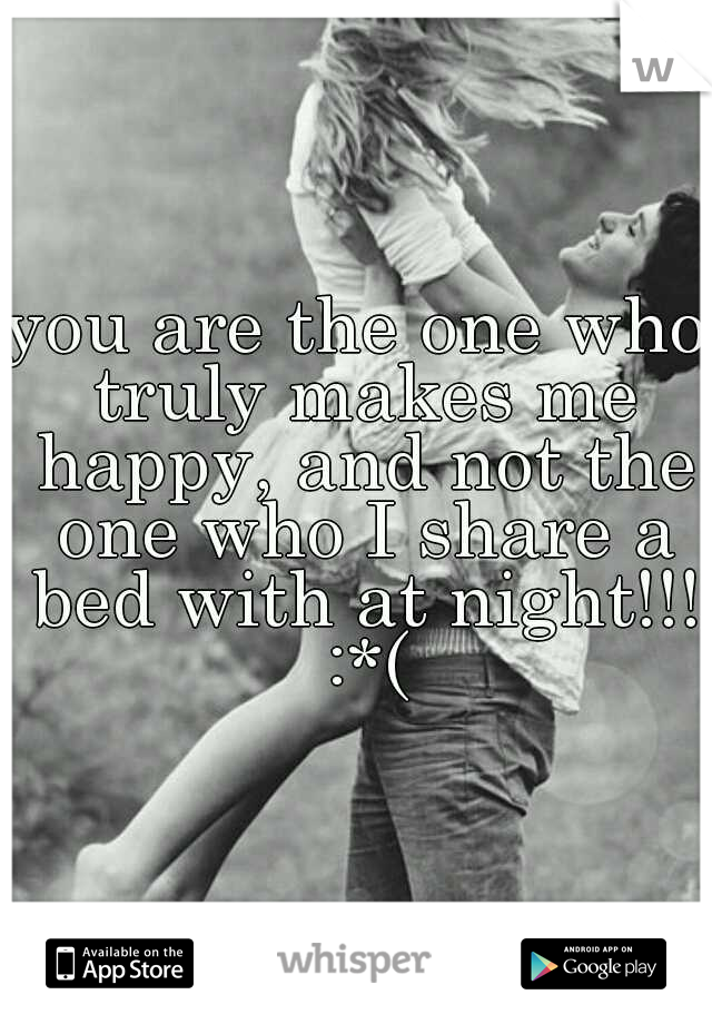 you are the one who truly makes me happy, and not the one who I share a bed with at night!!! :*(