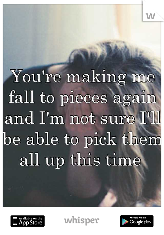 You're making me fall to pieces again and I'm not sure I'll be able to pick them all up this time 