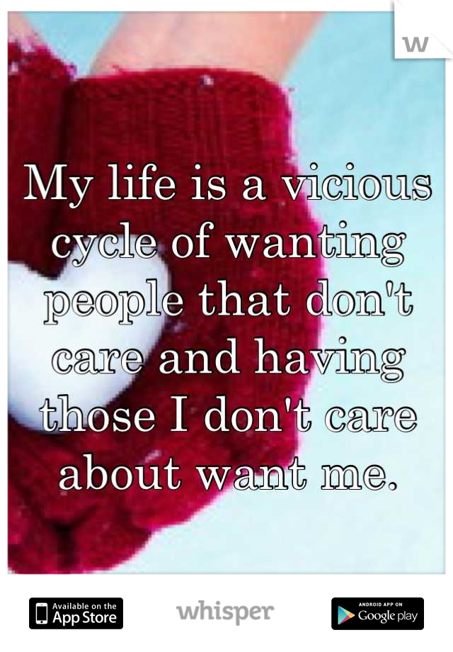 My life is a vicious cycle of wanting people that don't care and having those I don't care about want me.