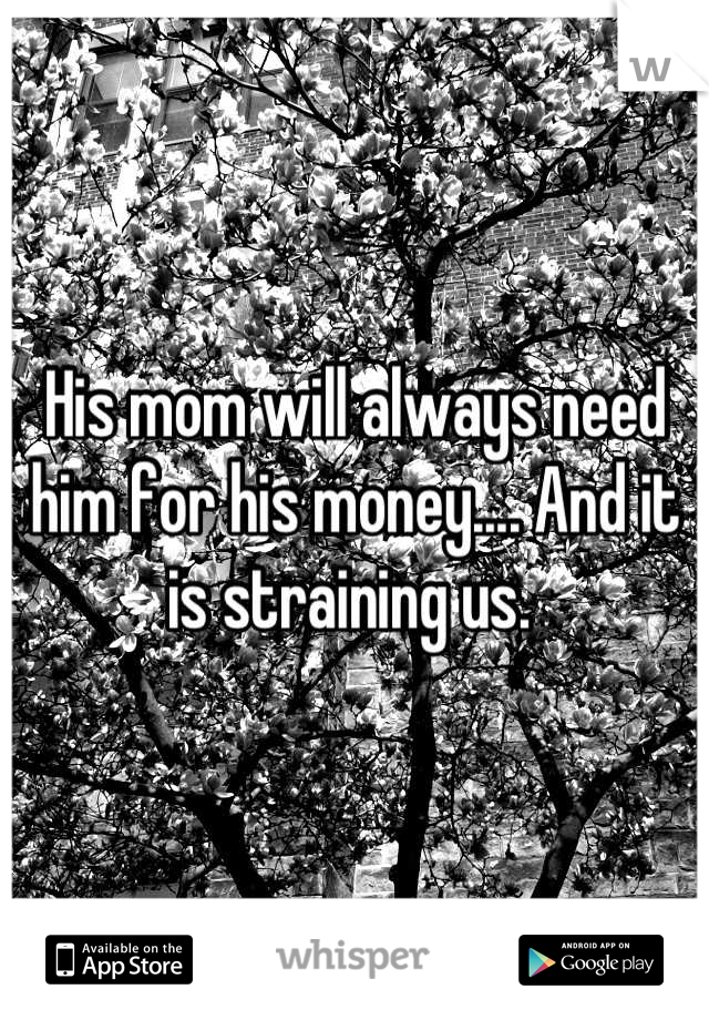 His mom will always need him for his money.... And it is straining us. 