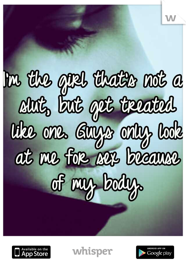 I'm the girl that's not a slut, but get treated like one. Guys only look at me for sex because of my body.