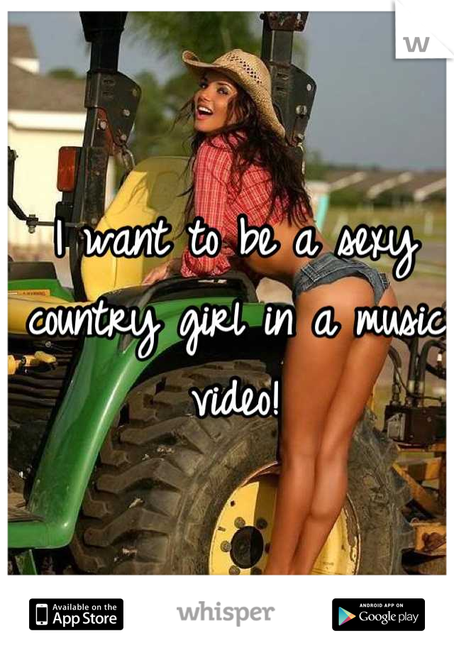 I want to be a sexy country girl in a music video!