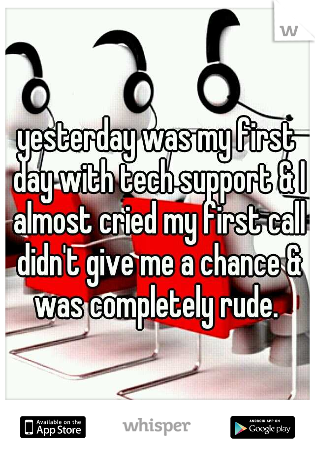 yesterday was my first day with tech support & I almost cried my first call didn't give me a chance & was completely rude. 