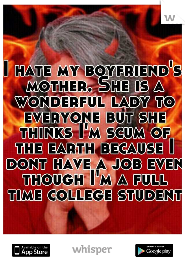 I hate my boyfriend's mother. She is a wonderful lady to everyone but she thinks I'm scum of the earth because I dont have a job even though I'm a full time college student.