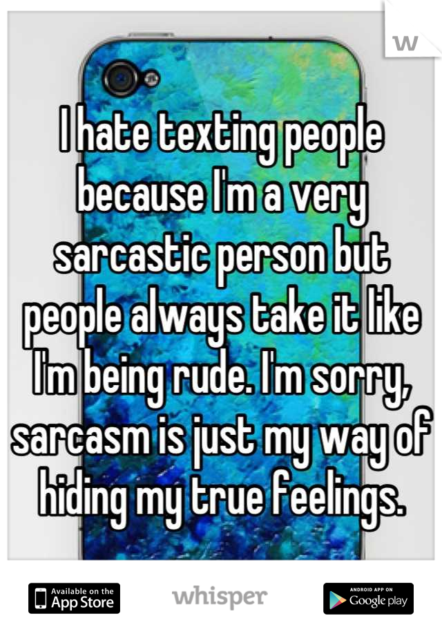 I hate texting people because I'm a very sarcastic person but people always take it like I'm being rude. I'm sorry, sarcasm is just my way of hiding my true feelings.