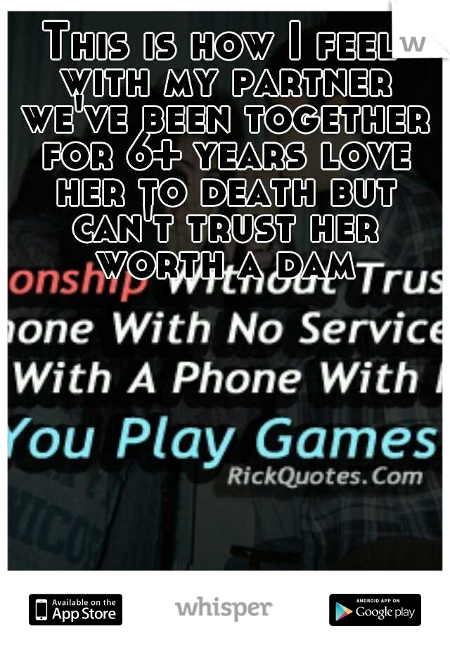 This is how I feel with my partner we've been together for 6+ years love her to death but can't trust her worth a dam