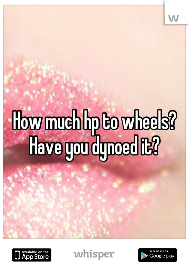 How much hp to wheels? Have you dynoed it?