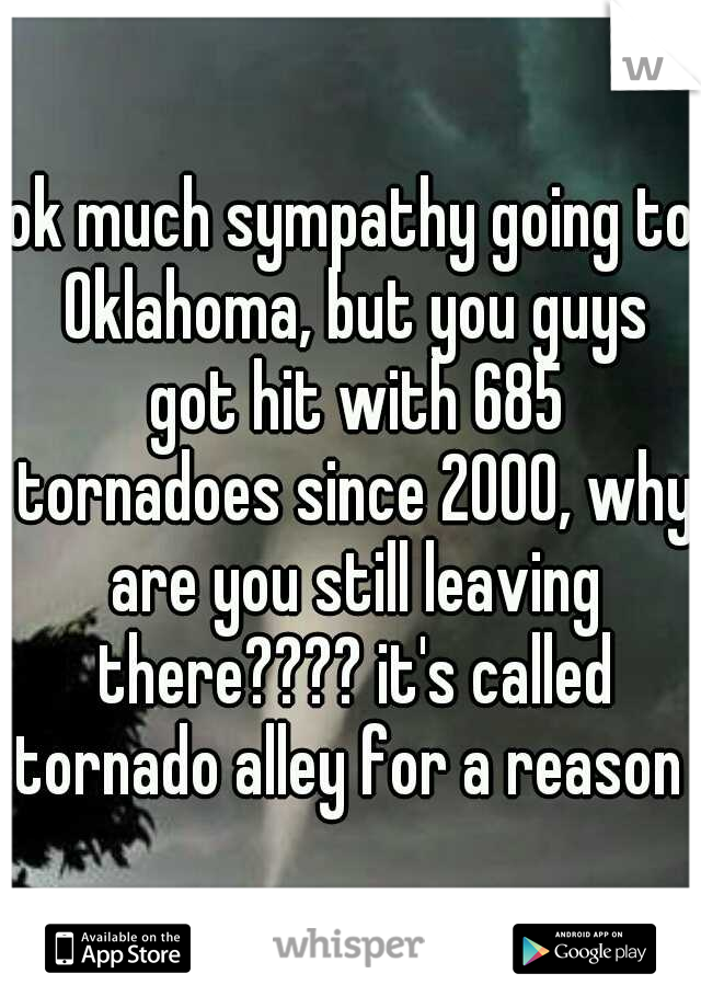 ok much sympathy going to Oklahoma, but you guys got hit with 685 tornadoes since 2000, why are you still leaving there???? it's called tornado alley for a reason 