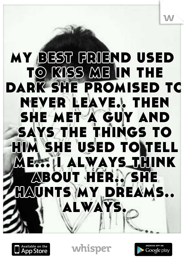 my best friend used to kiss me in the dark she promised to never leave.. then she met a guy and says the things to him she used to tell me... i always think about her.. she haunts my dreams.. always.