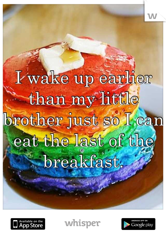 I wake up earlier than my little brother just so I can eat the last of the breakfast.