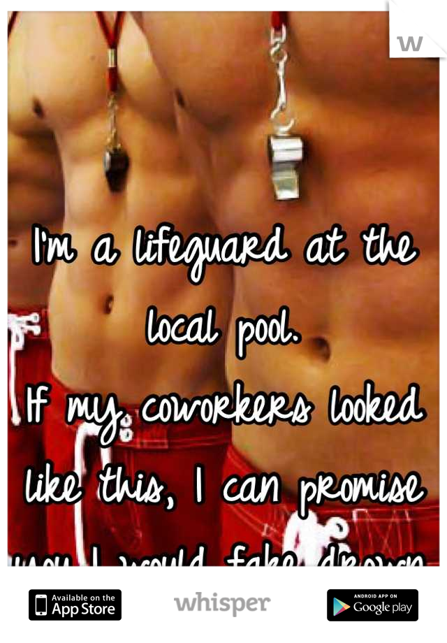 I'm a lifeguard at the local pool. 
If my coworkers looked like this, I can promise you I would fake drown. 