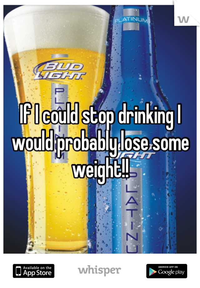 If I could stop drinking I would probably lose some weight!!