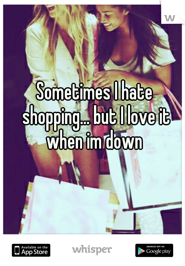 Sometimes I hate shopping... but I love it when im down 