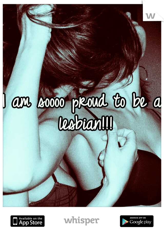 I am soooo proud to be a lesbian!!!