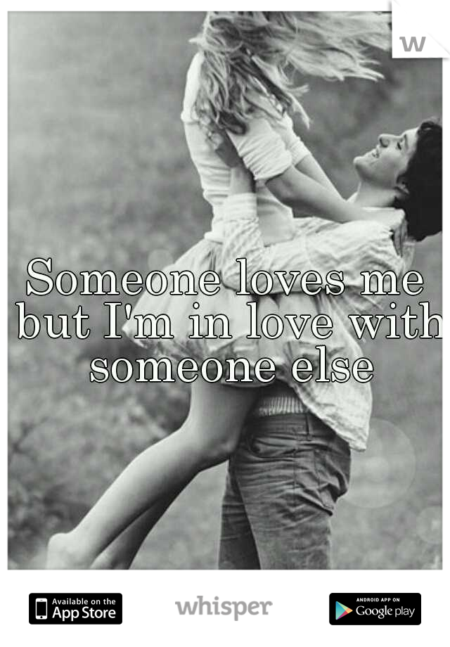Someone loves me but I'm in love with someone else