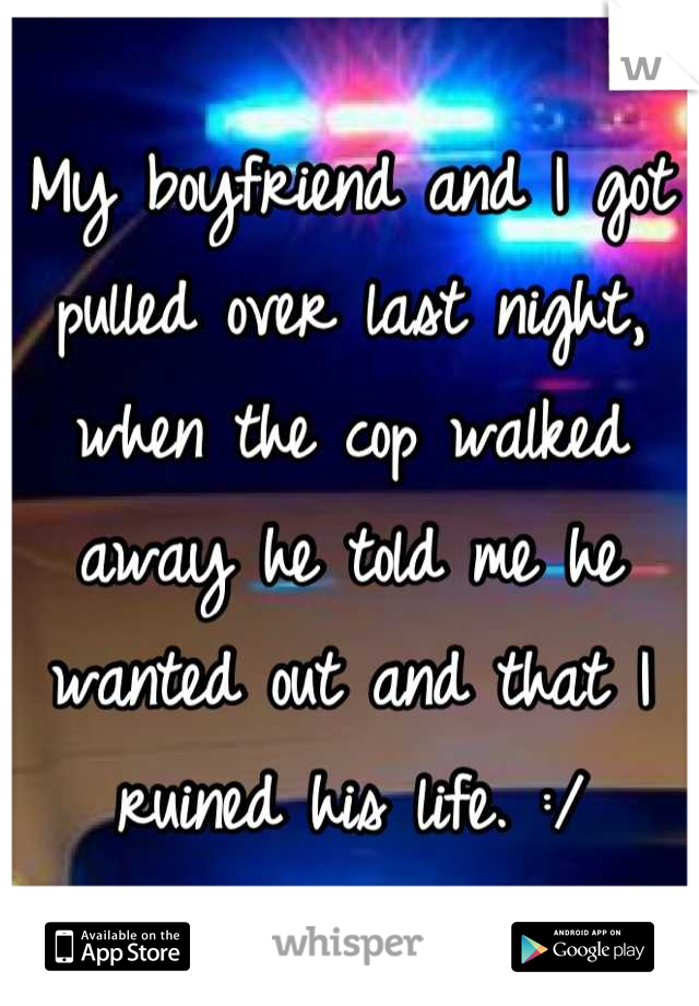 My boyfriend and I got pulled over last night, when the cop walked away he told me he wanted out and that I ruined his life. :/
