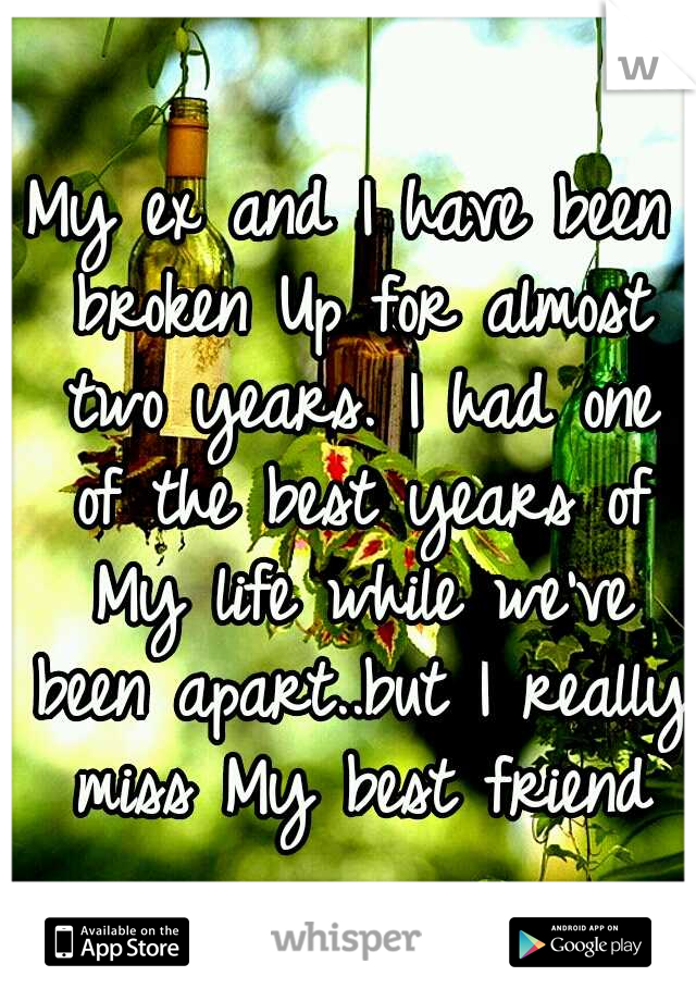 My ex and I have been broken Up for almost two years. I had one of the best years of My life while we've been apart..but I really miss My best friend
