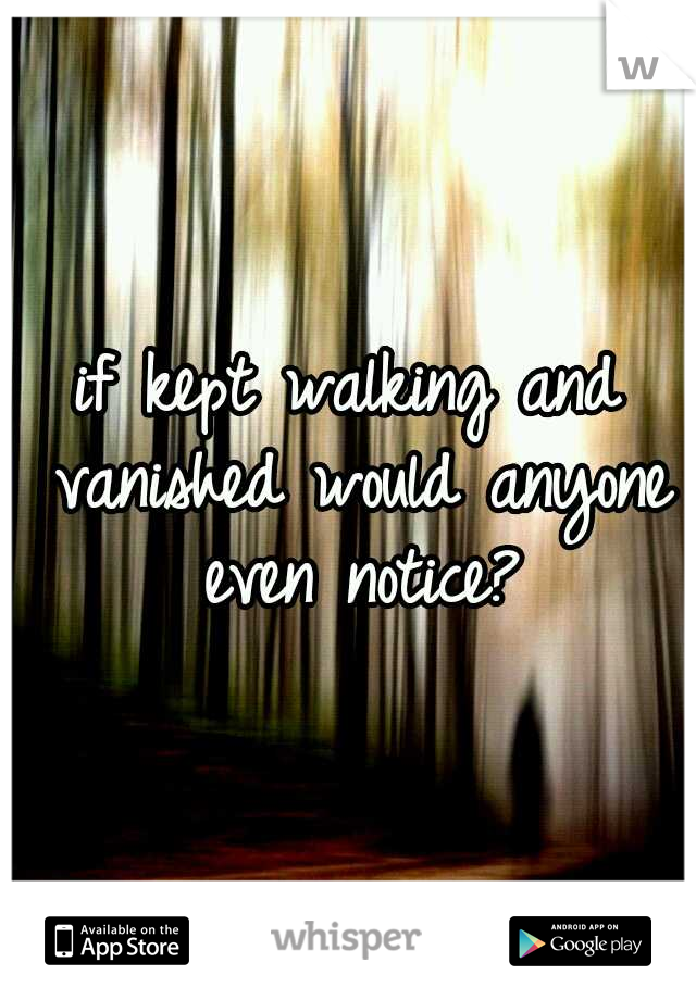 if kept walking and vanished would anyone even notice?