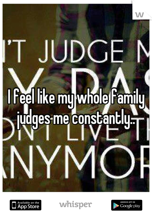I feel like my whole family judges me constantly..
