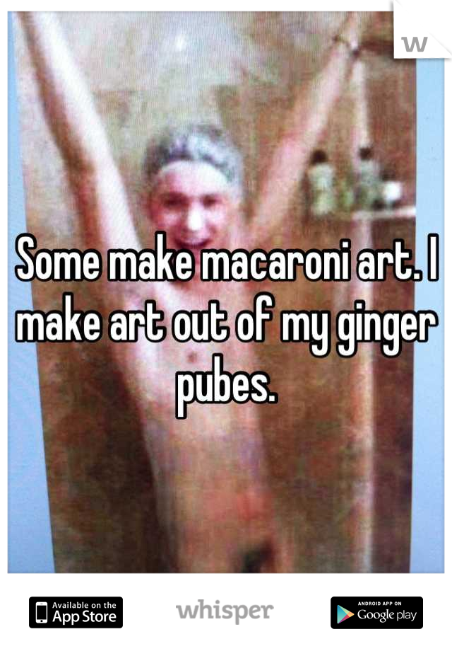 Some make macaroni art. I make art out of my ginger pubes.