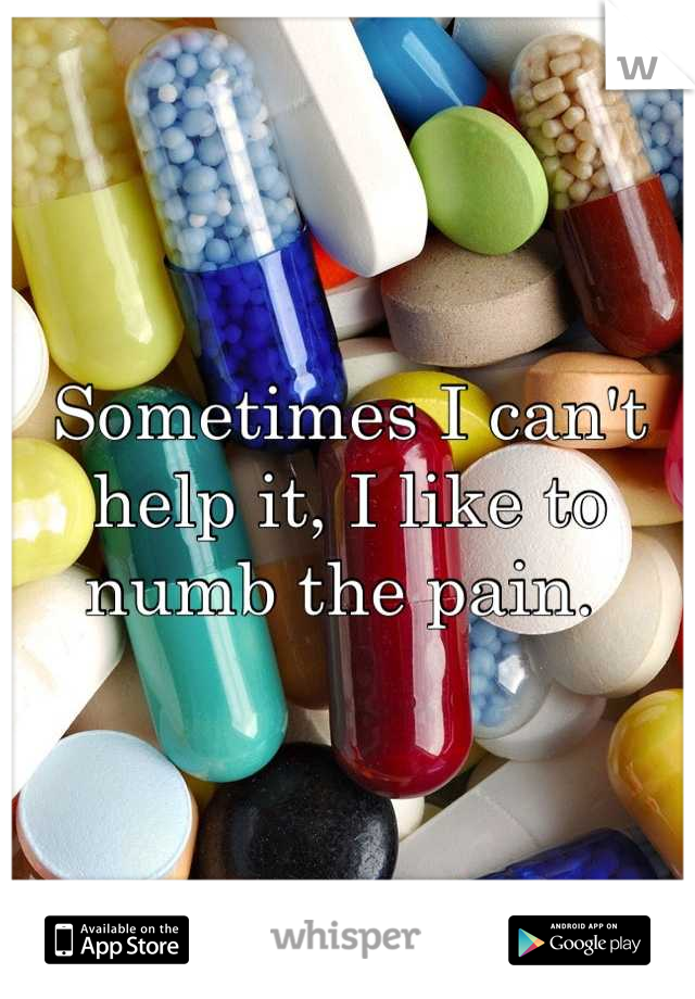 Sometimes I can't help it, I like to numb the pain. 