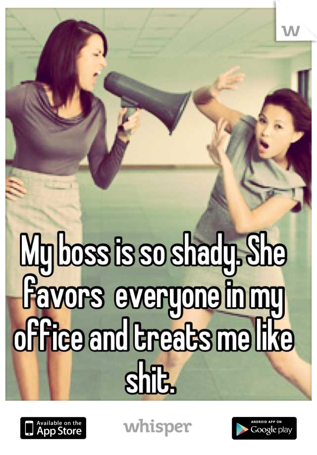 My boss is so shady. She favors  everyone in my office and treats me like shit. 