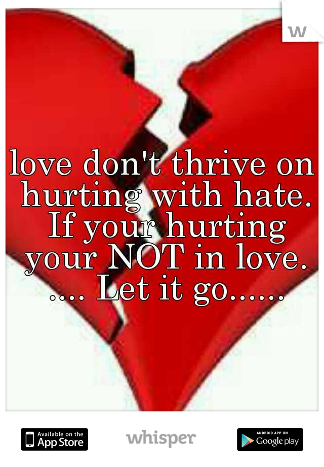 love don't thrive on hurting with hate. If your hurting your NOT in love. .... Let it go......