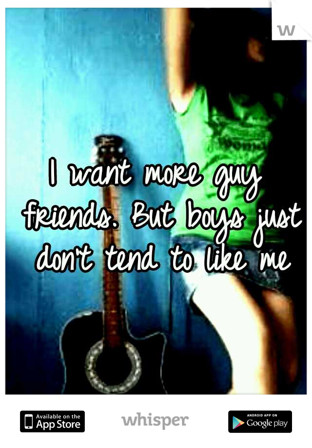 I want more guy friends. But boys just don't tend to like me